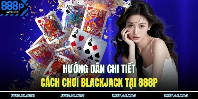 Cách Chơi Blackjack – Chiến Thuật Chuẩn Thu Thưởng Khủng 3 Hướng dẫn chi tiết cách chơi Blackjack tại 888P